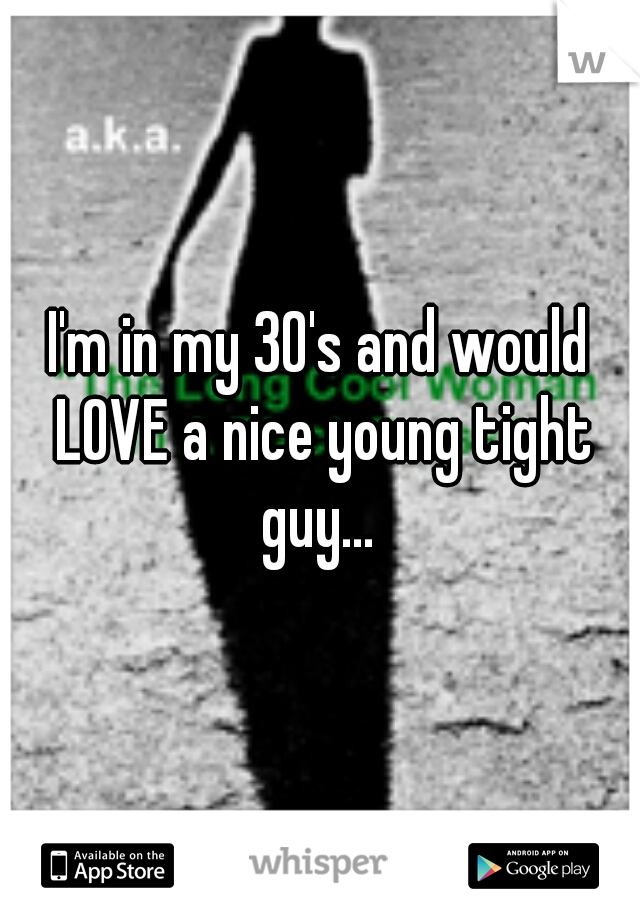 I'm in my 30's and would LOVE a nice young tight guy... 