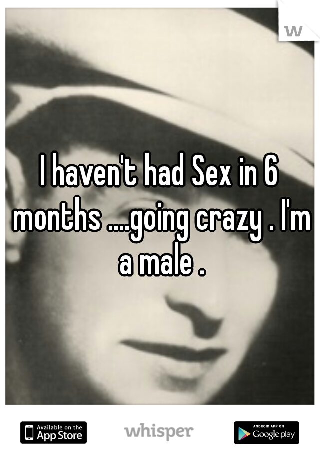 I haven't had Sex in 6 months ....going crazy . I'm a male .