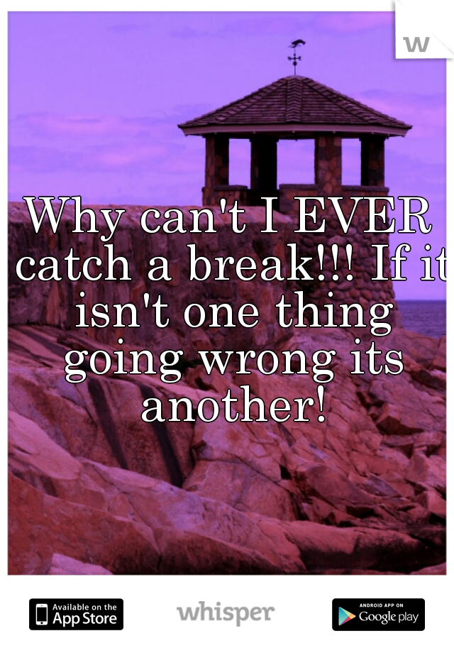 Why can't I EVER catch a break!!! If it isn't one thing going wrong its another!