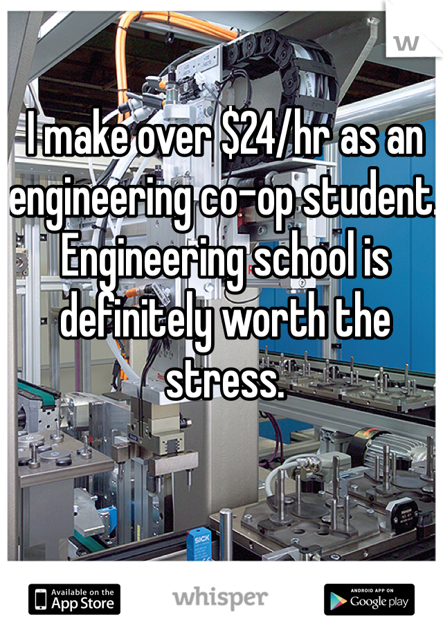 I make over $24/hr as an engineering co-op student. Engineering school is definitely worth the stress.