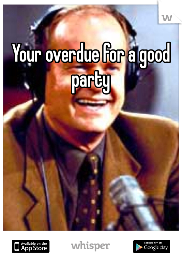 Your overdue for a good party 