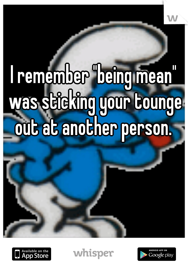 I remember "being mean" was sticking your tounge out at another person. 