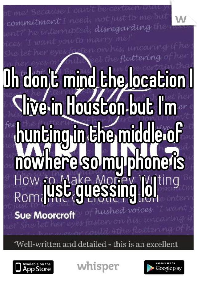 Oh don't mind the location I live in Houston but I'm hunting in the middle of nowhere so my phone is just guessing lol