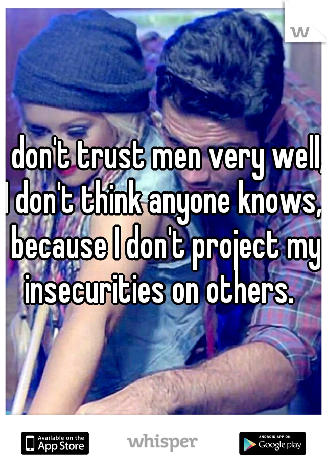 I don't trust men very well, I don't think anyone knows,  because I don't project my insecurities on others.  