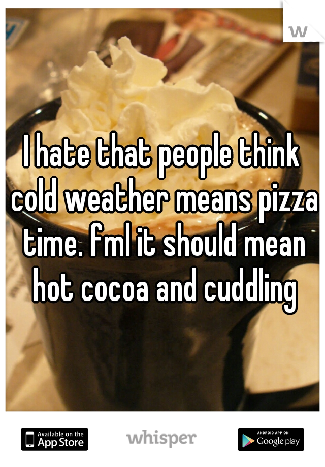 I hate that people think cold weather means pizza time. fml it should mean hot cocoa and cuddling