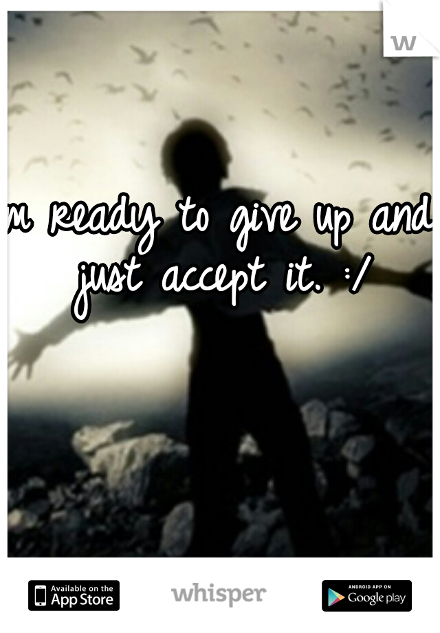 Im ready to give up and just accept it. :/