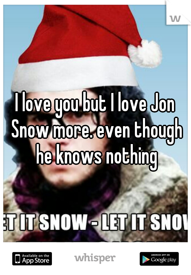 I love you but I love Jon Snow more. even though he knows nothing