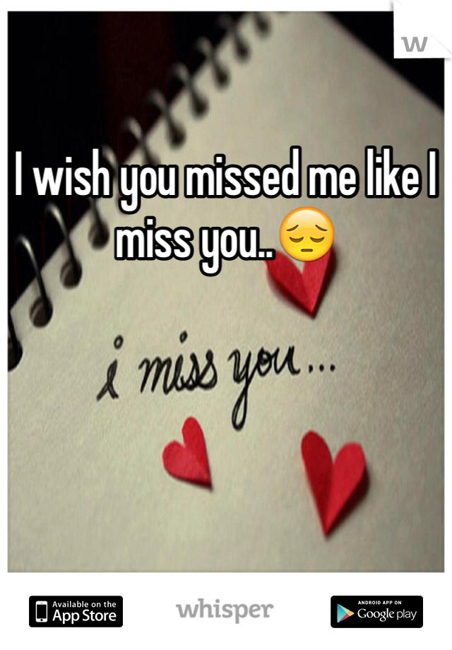 I wish you missed me like I miss you..😔