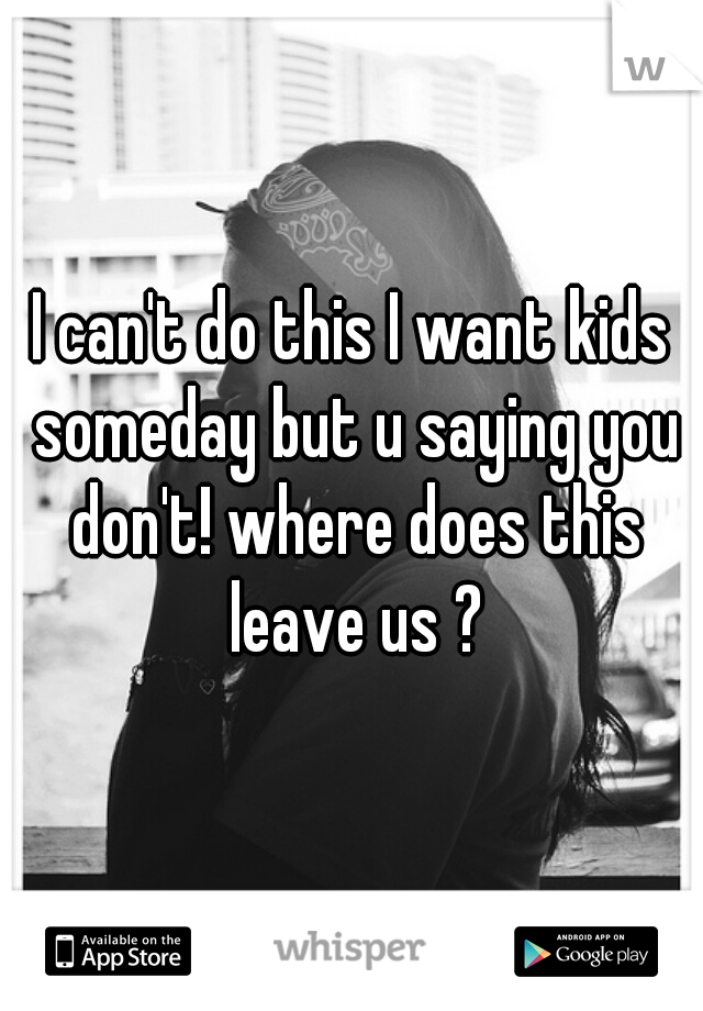 I can't do this I want kids someday but u saying you don't! where does this leave us ?