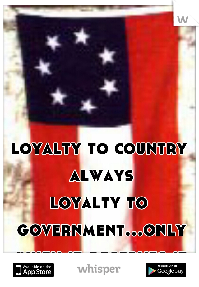 loyalty to country always
loyalty to government...only when it deserves it