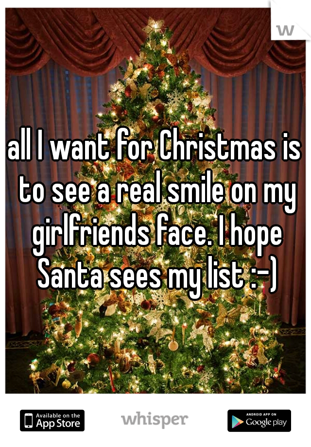 all I want for Christmas is to see a real smile on my girlfriends face. I hope Santa sees my list :-)