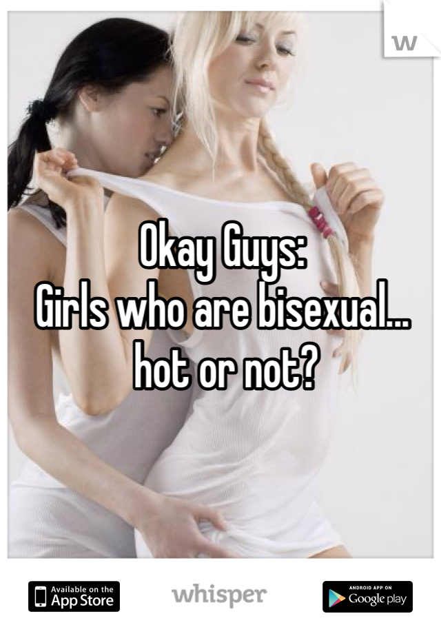 Okay Guys:
Girls who are bisexual...
 hot or not?