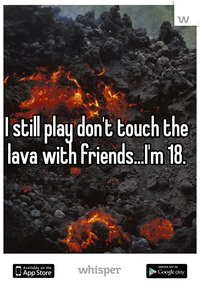 I still play don't touch the lava with friends...I'm 18. 
