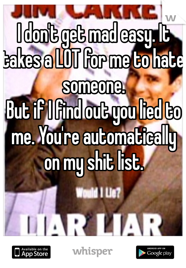 I don't get mad easy. It takes a LOT for me to hate someone.
But if I find out you lied to me. You're automatically on my shit list.