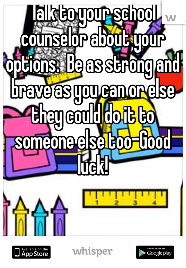 Talk to your school counselor about your options.  Be as strong and brave as you can or else they could do it to someone else too-Good luck!