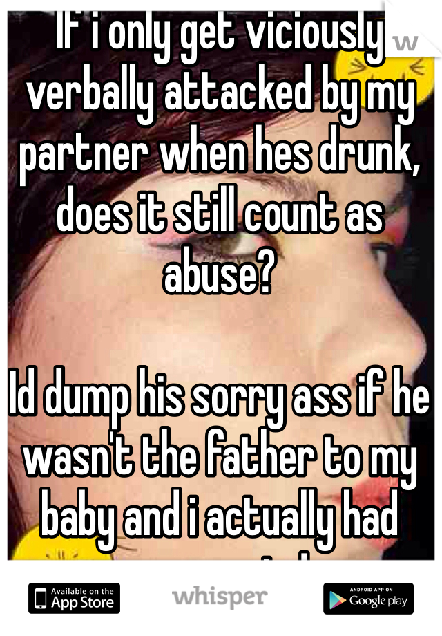 If i only get viciously verbally attacked by my partner when hes drunk, does it still count as abuse? 

Id dump his sorry ass if he wasn't the father to my baby and i actually had some guts!