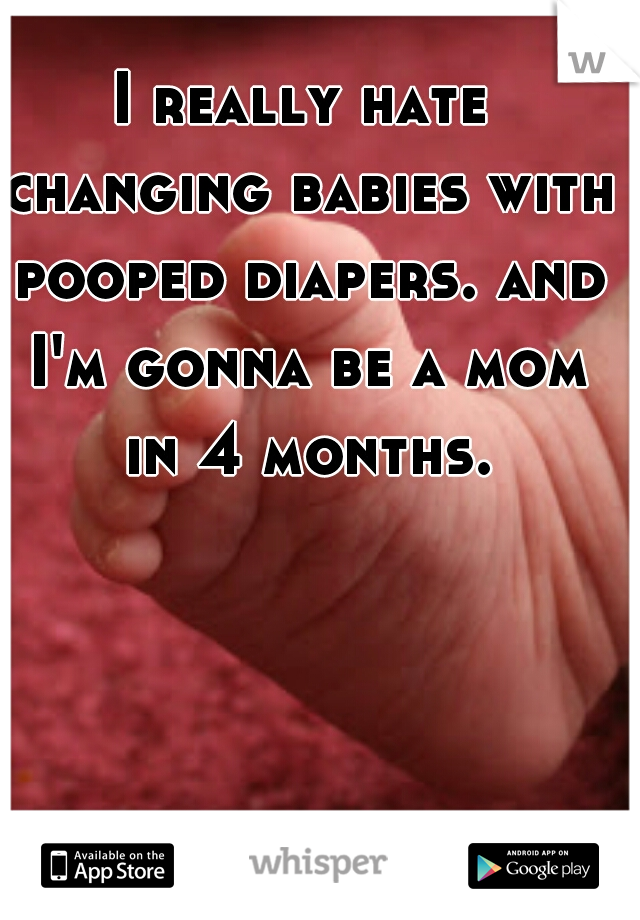 I really hate changing babies with pooped diapers. and I'm gonna be a mom in 4 months.