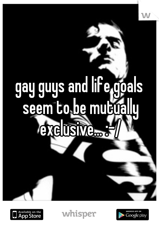 gay guys and life goals seem to be mutually exclusive... :-/