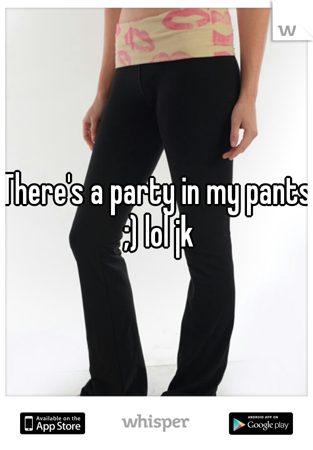 There's a party in my pants ;) lol jk