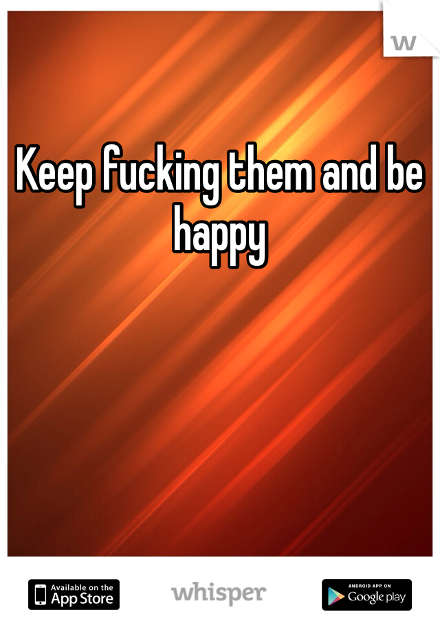 Keep fucking them and be happy 