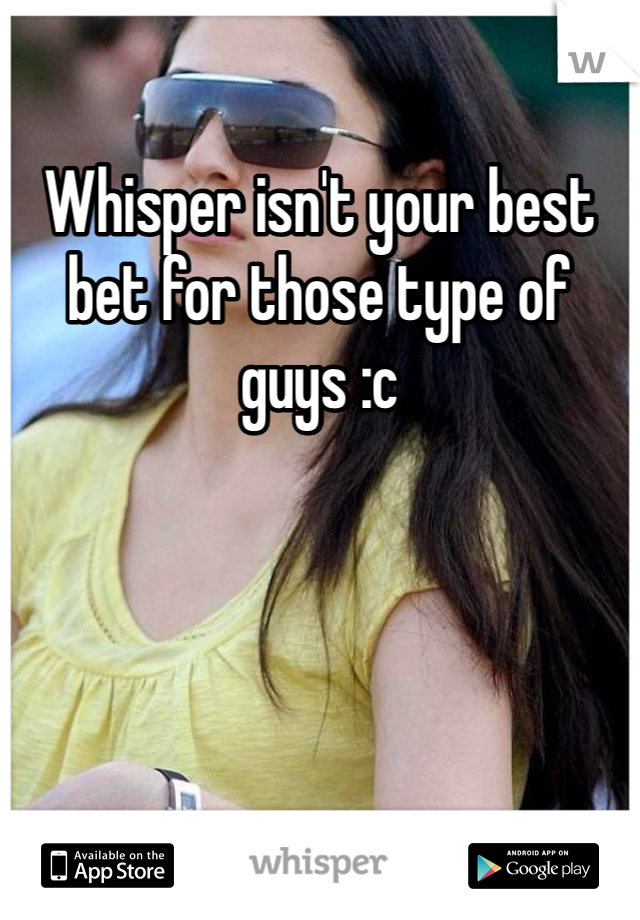Whisper isn't your best bet for those type of guys :c