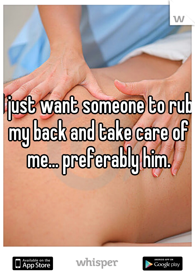 I just want someone to rub my back and take care of me... preferably him.