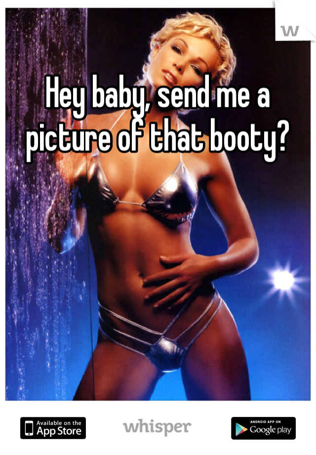 Hey baby, send me a picture of that booty? 