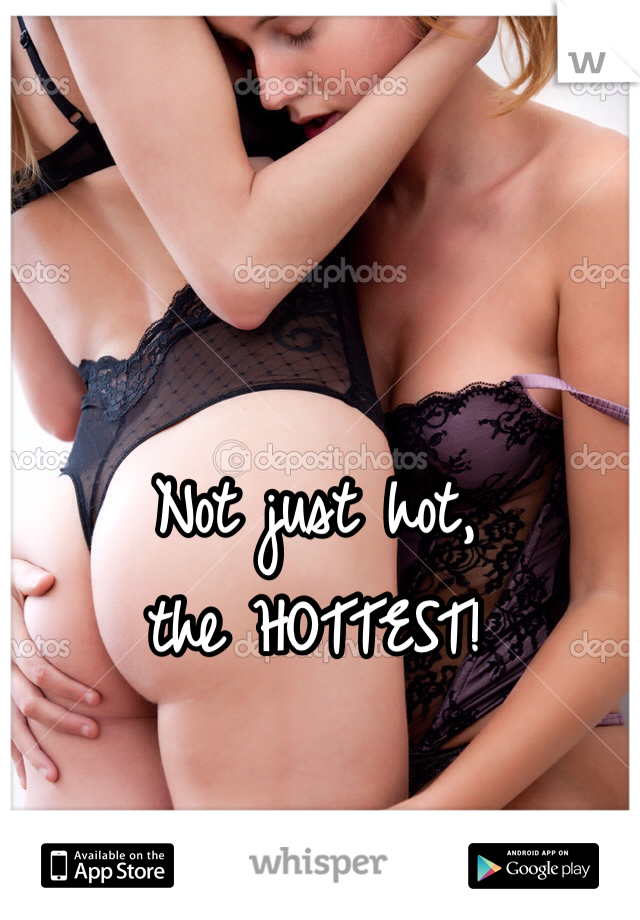 Not just hot,
the HOTTEST!