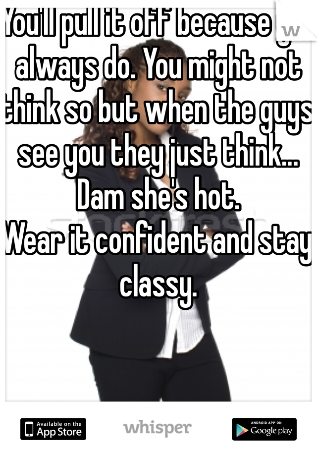 You'll pull it off because you always do. You might not think so but when the guys see you they just think... Dam she's hot. 
Wear it confident and stay classy. 