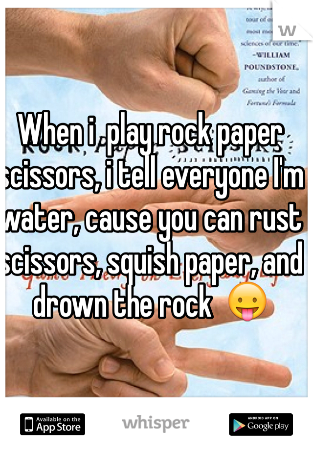 When i  play rock paper scissors, i tell everyone I'm water, cause you can rust scissors, squish paper, and drown the rock  😛