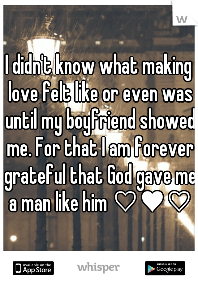 I didn't know what making love felt like or even was until my boyfriend showed me. For that I am forever grateful that God gave me a man like him ♡♥♡