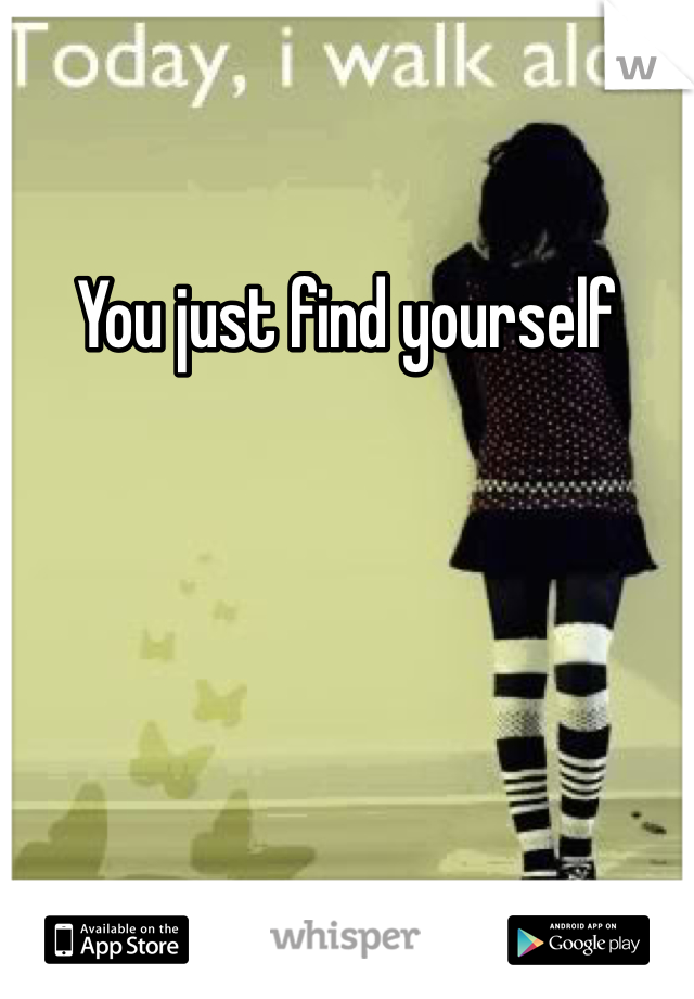 You just find yourself 
