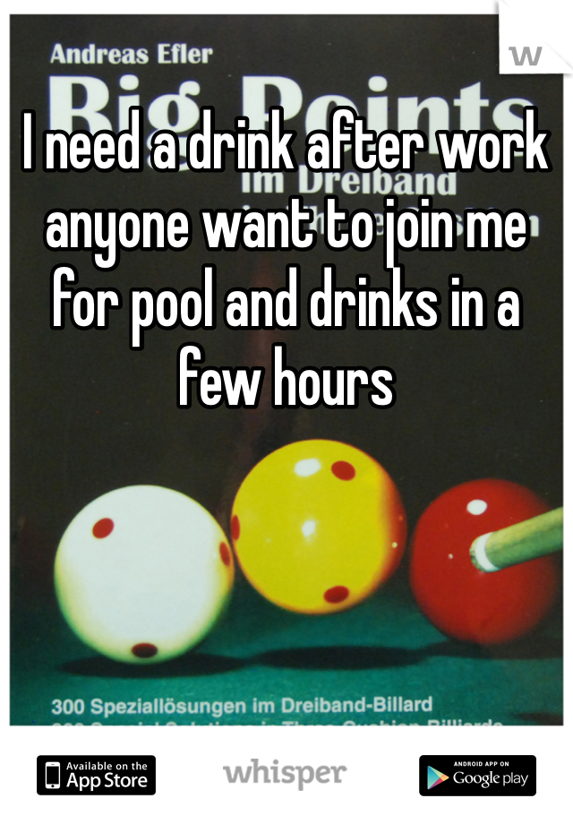 I need a drink after work anyone want to join me for pool and drinks in a few hours