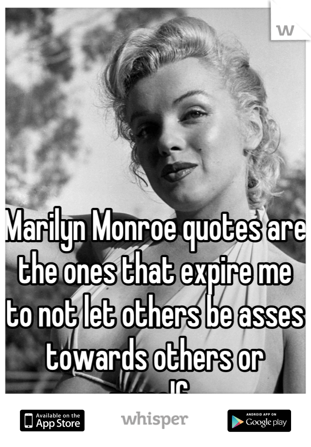 Marilyn Monroe quotes are the ones that expire me to not let others be asses towards others or myself. 
