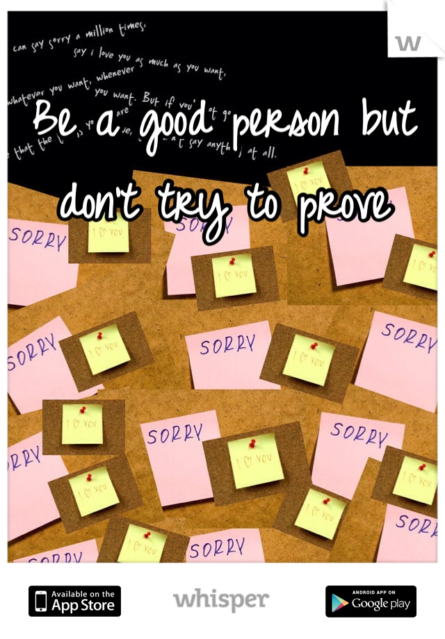 Be a good person but don't try to prove 