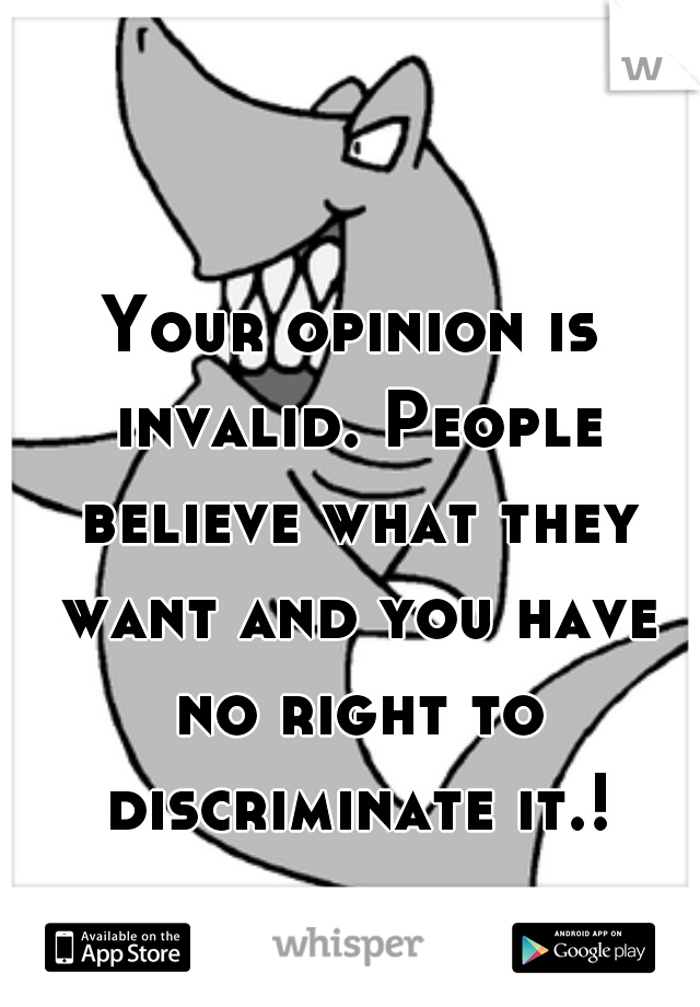 Your opinion is invalid. People believe what they want and you have no right to discriminate it.!