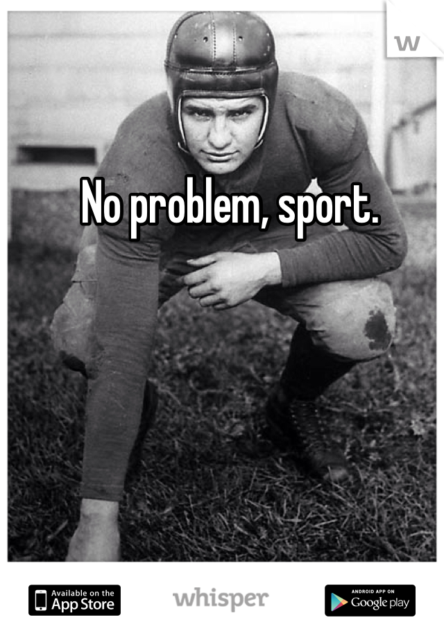 No problem, sport. 