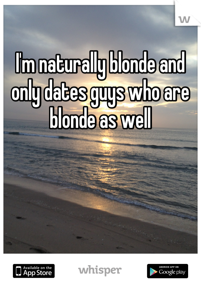 I'm naturally blonde and only dates guys who are blonde as well
