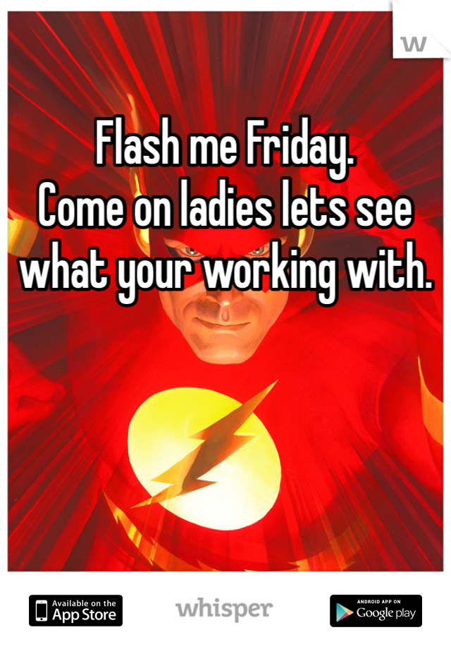 Flash me Friday. 
Come on ladies lets see what your working with. 