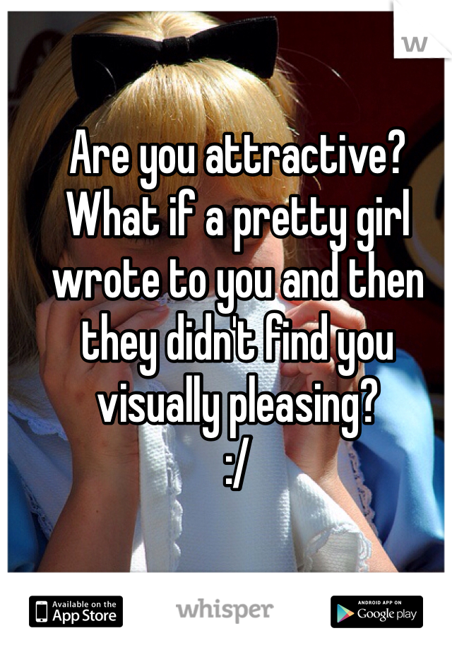 Are you attractive? What if a pretty girl wrote to you and then they didn't find you visually pleasing?
:/
