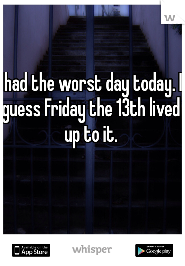 I had the worst day today. I guess Friday the 13th lived up to it. 