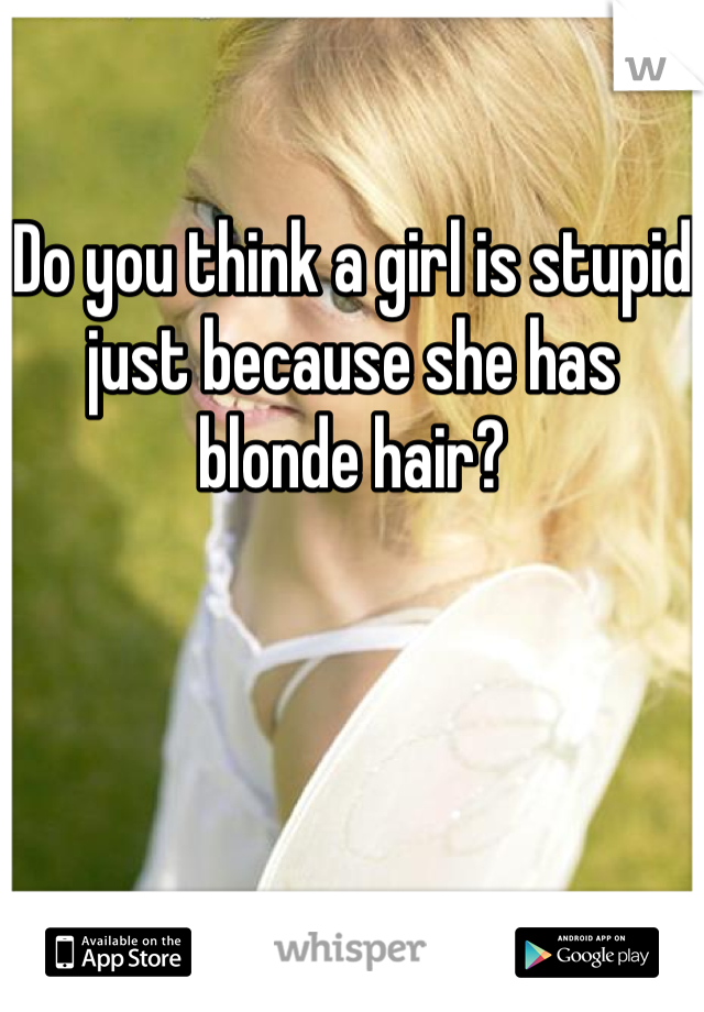 Do you think a girl is stupid just because she has blonde hair?