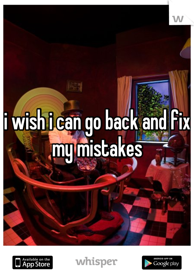 i wish i can go back and fix my mistakes