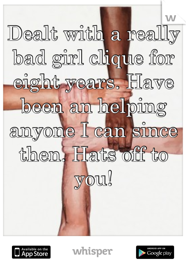 Dealt with a really bad girl clique for eight years. Have been an helping anyone I can since then. Hats off to you!