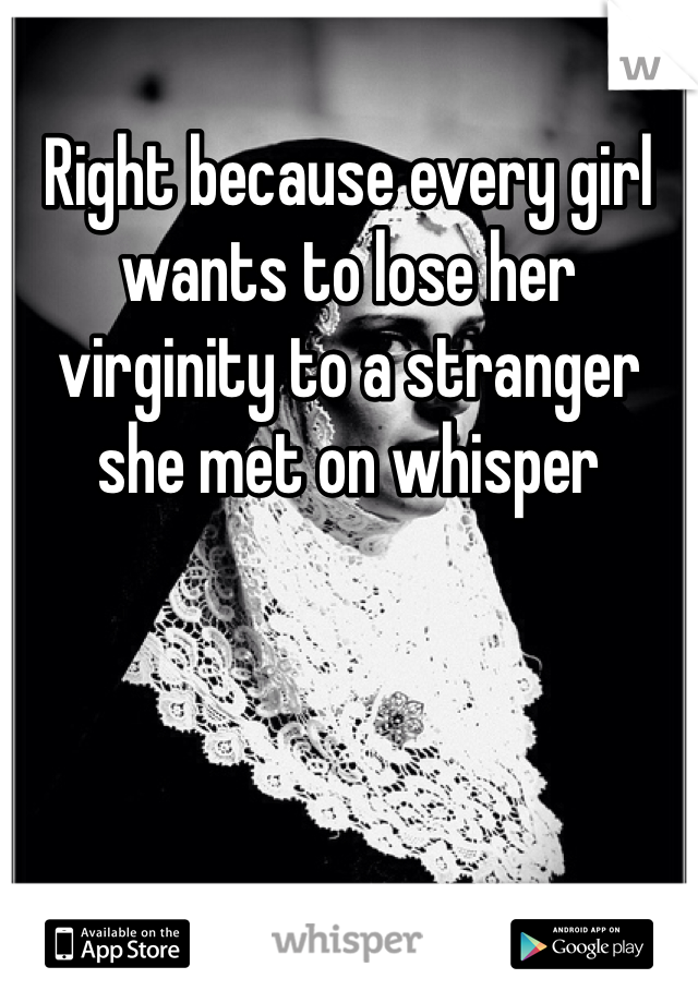 Right because every girl wants to lose her virginity to a stranger she met on whisper