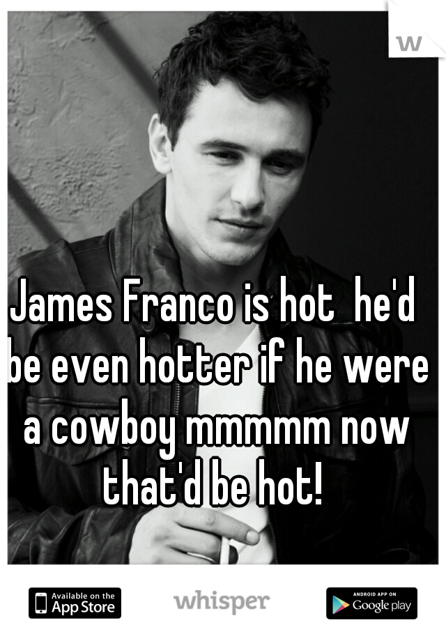 James Franco is hot  he'd be even hotter if he were a cowboy mmmmm now that'd be hot! 