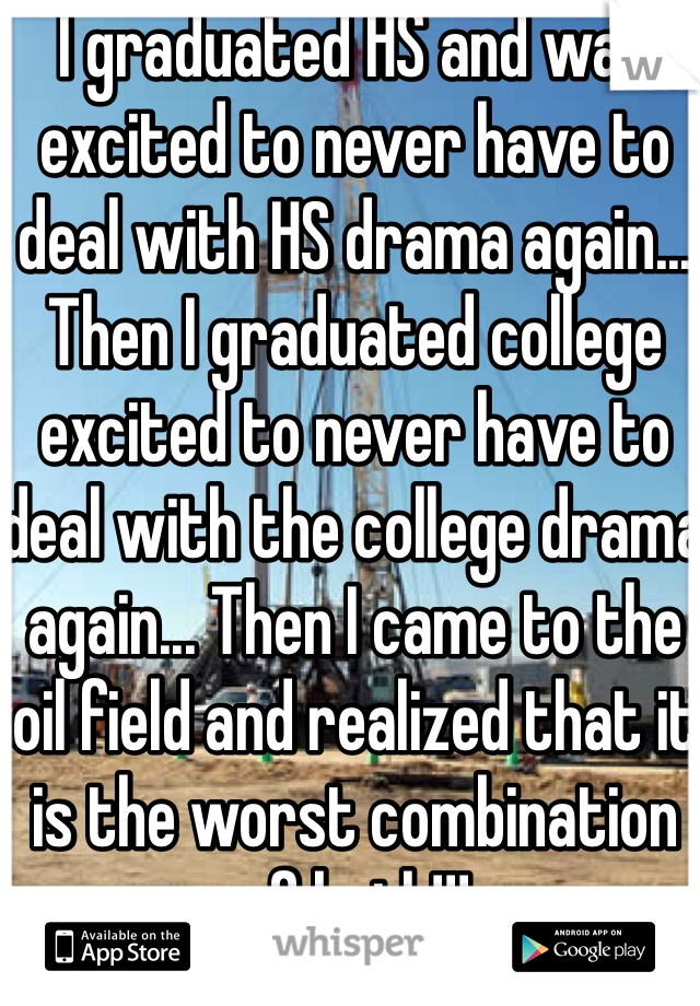 I graduated HS and was excited to never have to deal with HS drama again... Then I graduated college excited to never have to deal with the college drama again... Then I came to the oil field and realized that it is the worst combination of both!!!