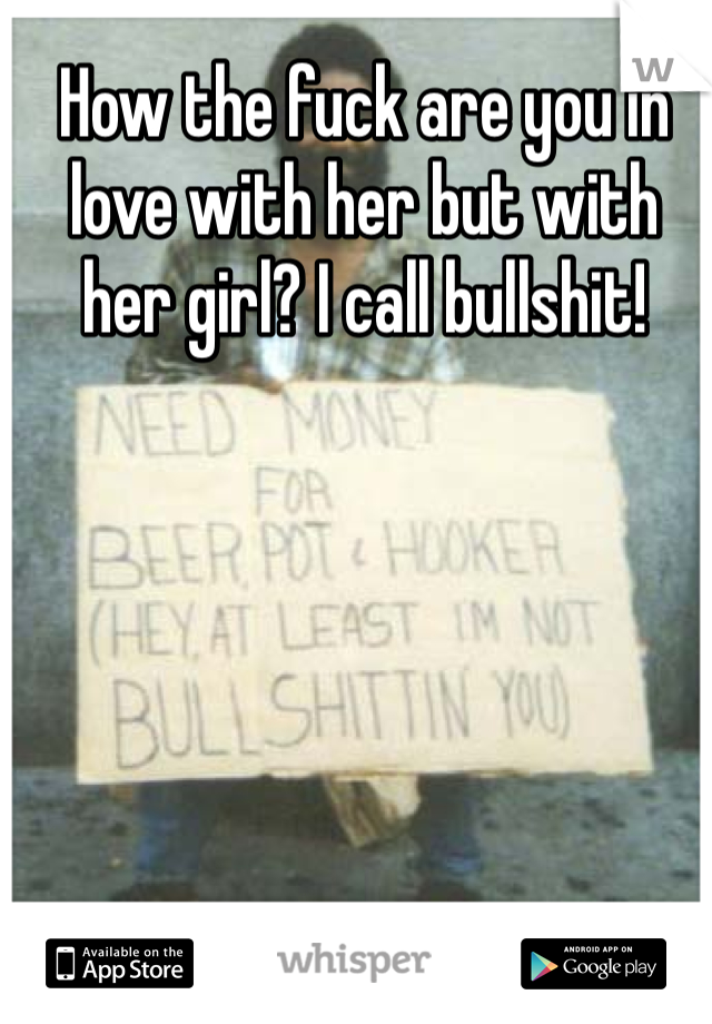 How the fuck are you in love with her but with her girl? I call bullshit!
