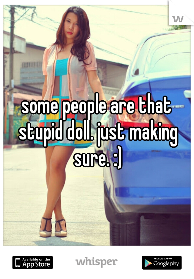 some people are that stupid doll. just making sure. :)