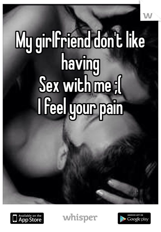 My girlfriend don't like having 
Sex with me ;(
I feel your pain
